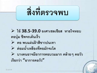 สิ่งที่ตรวจพบ
 ไข้ 38.5-39.0 องศาเซลเซียส หายใจหอบ
คอบุ๋ม ชีพจรเต้นเร็ว
 คอ พบแผ่นฝ้ าสีขาวปนเทา
 ต่อมน้าเหลืองที่คอมักจะโต
 บางคนอาจมีอาการคอบวมมาก คล้ายๆ คอวัว
เรียกว่า “อาการคอวัว”
21-Jul-14 7
 