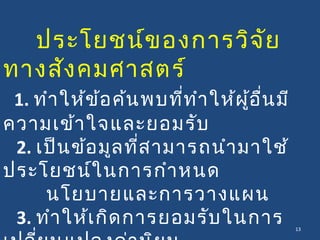 ประโยชน์ของการวิจัย
ทางสังคมศาสตร์
1. ทำาให้ข้อค้นพบที่ทำาให้ผู้อื่นมี
ความเข้าใจและยอมรับ
2. เป็นข้อมูลที่สามารถนำามาใช้
ประโยชน์ในการกำาหนด
นโยบายและการวางแผน
3. ทำาให้เกิดการยอมรับในการ 13
 