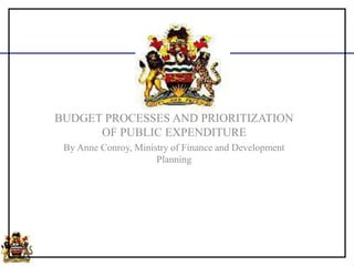 BUDGET PROCESSES AND PRIORITIZATION
OF PUBLIC EXPENDITURE
By Anne Conroy, Ministry of Finance and Development
Planning
 