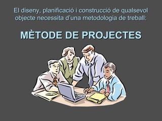 El diseny, planificació i construcció de qualsevolEl diseny, planificació i construcció de qualsevol
objecte necessita d’una metodologia de treball:objecte necessita d’una metodologia de treball:
MÈTODE DE PROJECTESMÈTODE DE PROJECTES
 