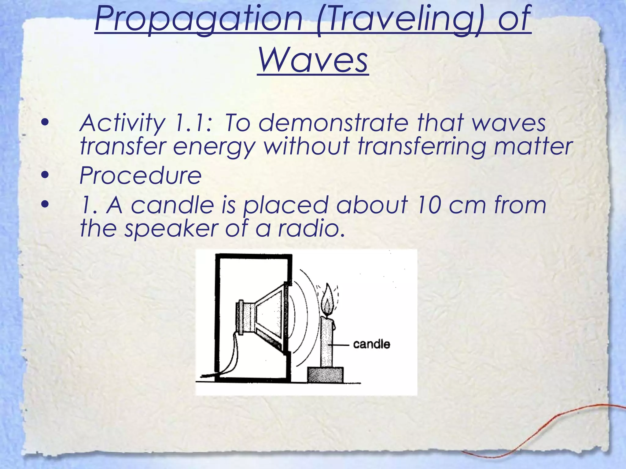 Propagation (Traveling) of
Waves
• Activity 1.1: To demonstrate that waves
transfer energy without transferring matter
• Procedure
• 1. A candle is placed about 10 cm from
the speaker of a radio.
 