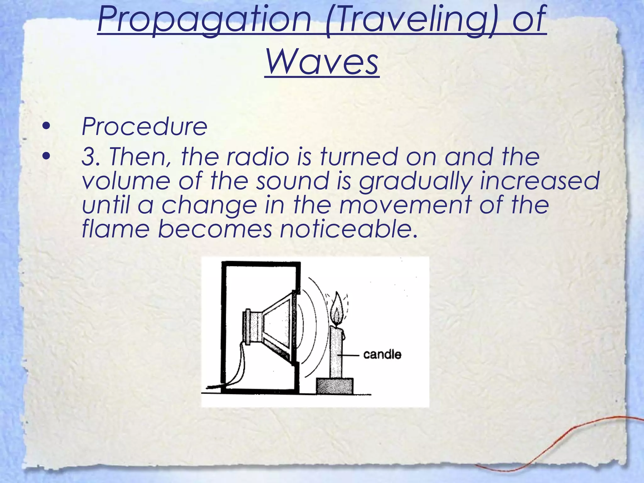 Propagation (Traveling) of
Waves
• Procedure
• 3. Then, the radio is turned on and the
volume of the sound is gradually increased
until a change in the movement of the
flame becomes noticeable.
 