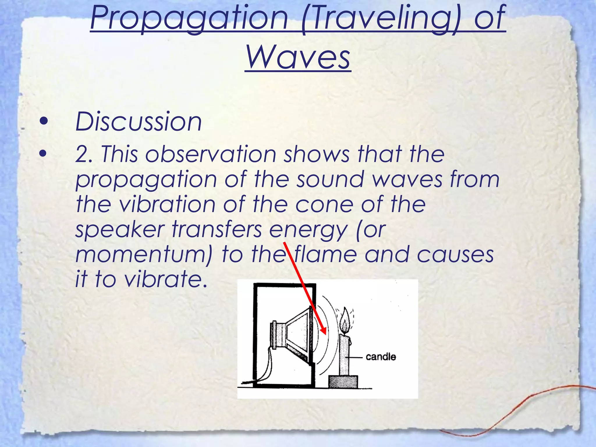 Propagation (Traveling) of
Waves
• Discussion
• 2. This observation shows that the
propagation of the sound waves from
the vibration of the cone of the
speaker transfers energy (or
momentum) to the flame and causes
it to vibrate.
 
