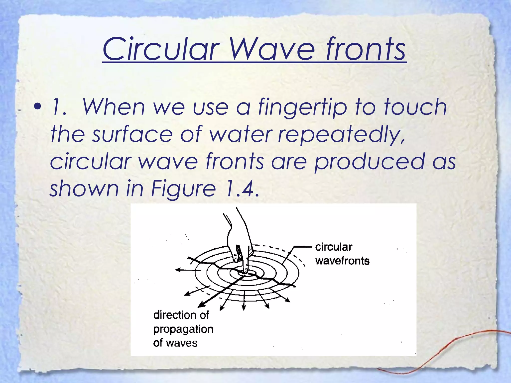Circular Wave fronts
• 1. When we use a fingertip to touch
the surface of water repeatedly,
circular wave fronts are produced as
shown in Figure 1.4.
 