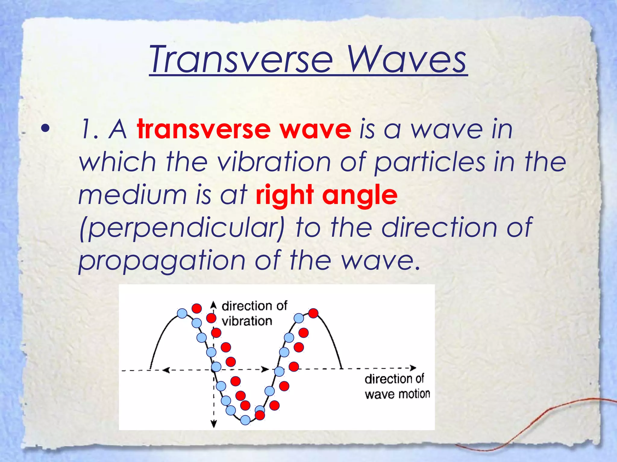 Transverse Waves
• 1. A transverse wave is a wave in
which the vibration of particles in the
medium is at right angle
(perpendicular) to the direction of
propagation of the wave.
 