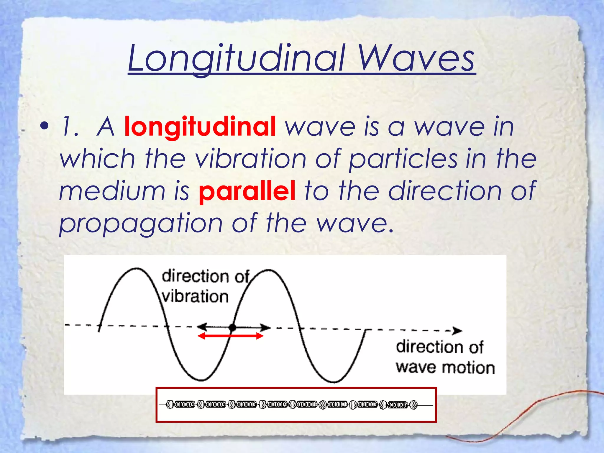 Longitudinal Waves
• 1. A longitudinal wave is a wave in
which the vibration of particles in the
medium is parallel to the direction of
propagation of the wave.
 