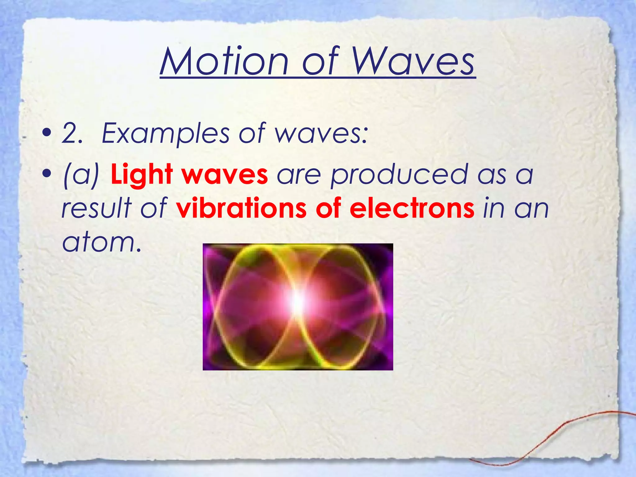 Motion of Waves
• 2. Examples of waves:
• (a) Light waves are produced as a
result of vibrations of electrons in an
atom.
 