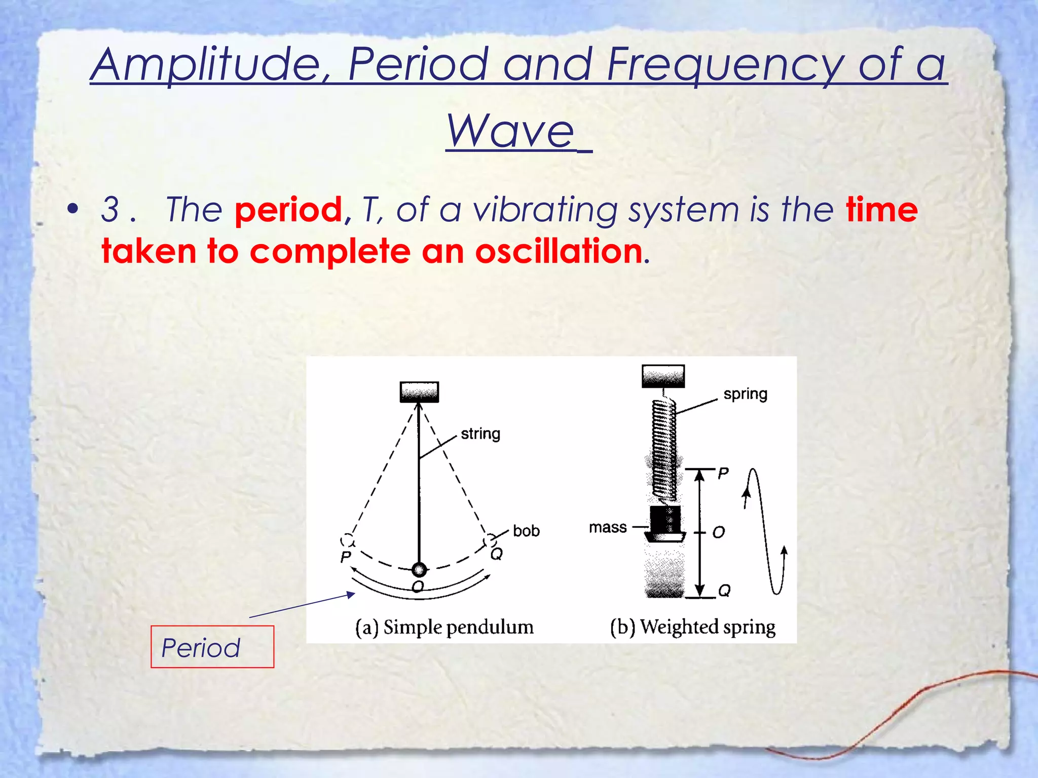 Amplitude, Period and Frequency of a
Wave
• 3 . The period, T, of a vibrating system is the time
taken to complete an oscillation.
Period
 