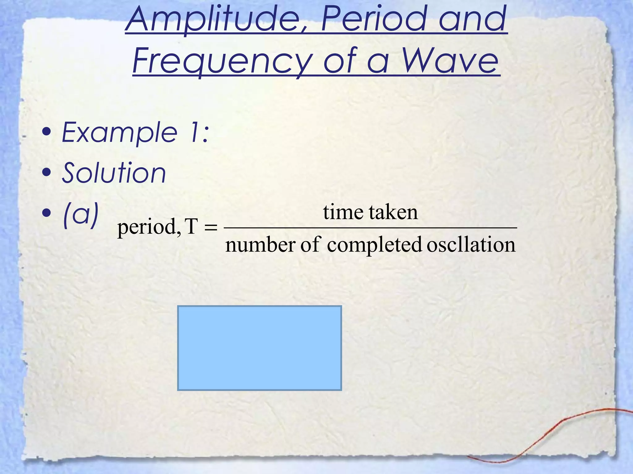 Amplitude, Period and
Frequency of a Wave
• Example 1:
• Solution
• (a)
s6.1
30
48.0
oscllationcompletedofnumber
takentime
Tperiod,
==
=
 