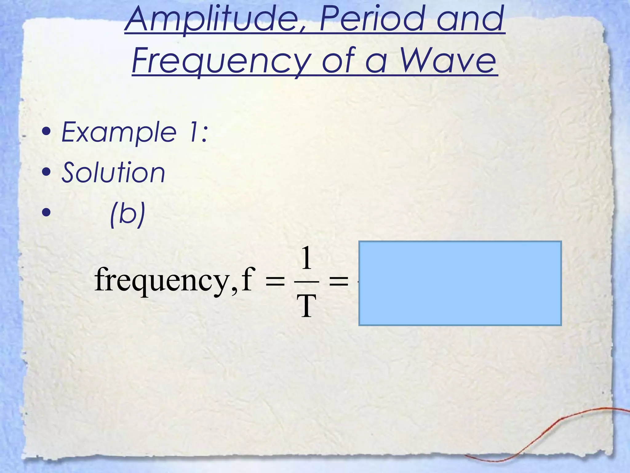 Amplitude, Period and
Frequency of a Wave
• Example 1:
• Solution
• (b)
Hz625.0
6.1
1
T
1
ffrequency, ===
 