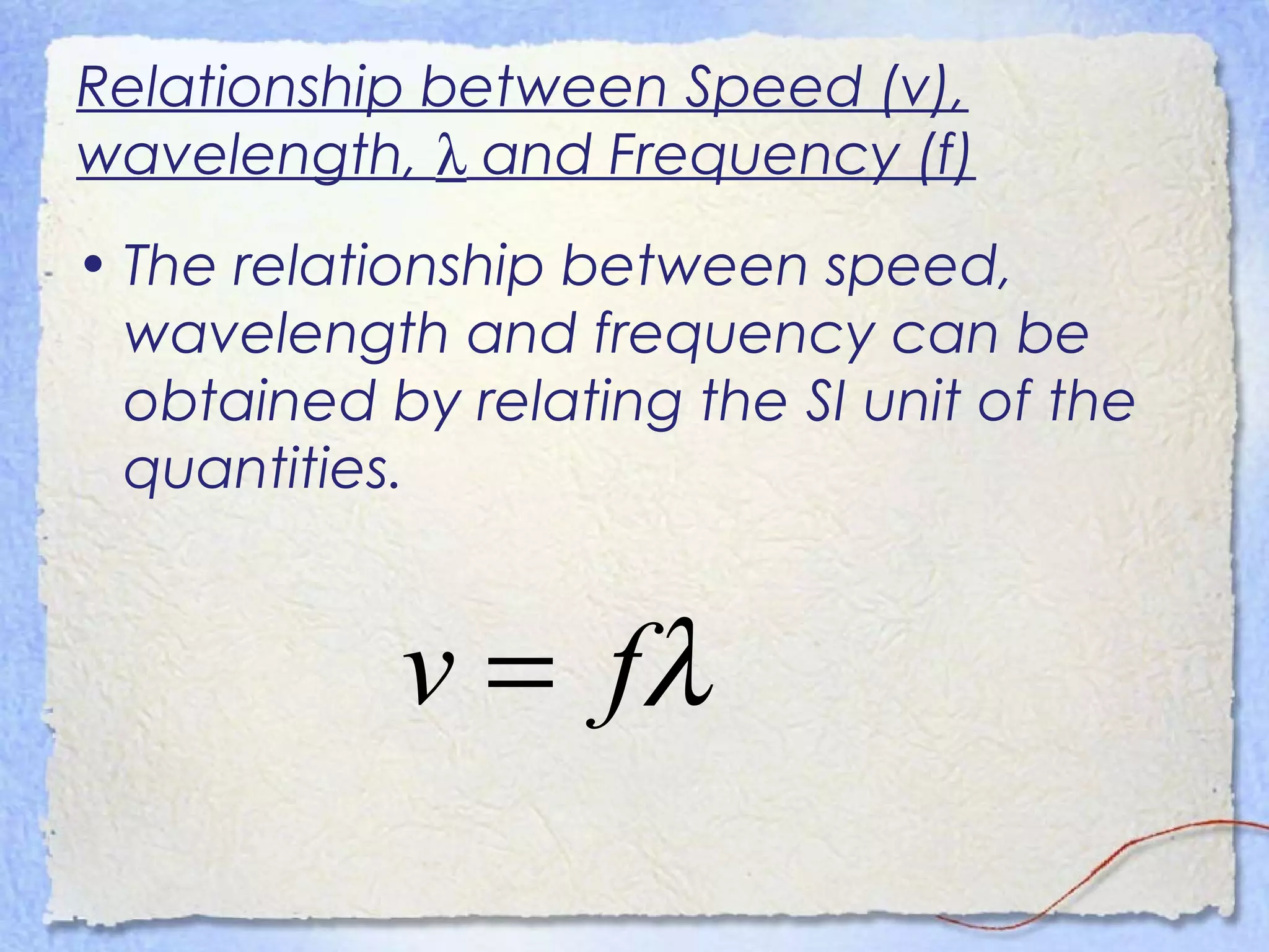 Relationship between Speed (v),
wavelength, λ and Frequency (f)
• The relationship between speed,
wavelength and frequency can be
obtained by relating the SI unit of the
quantities.
λfv =
 