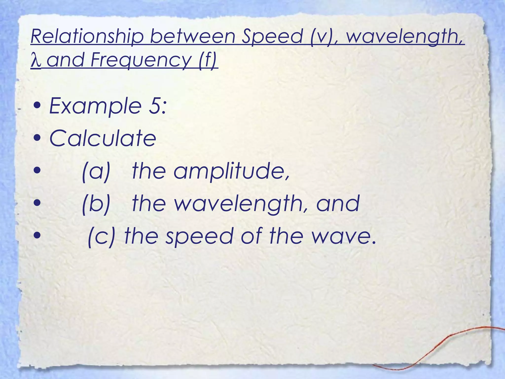 Relationship between Speed (v), wavelength,
λ and Frequency (f)
• Example 5:
• Calculate
• (a) the amplitude,
• (b) the wavelength, and
• (c) the speed of the wave.
 