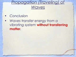 Propagation (Traveling) of
Waves
• Conclusion
• Waves transfer energy from a
vibrating system without transferring
matter.
 