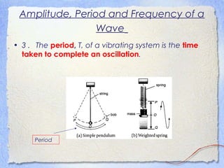 Amplitude, Period and Frequency of a
Wave
• 3 . The period, T, of a vibrating system is the time
taken to complete an oscillation.
Period
 