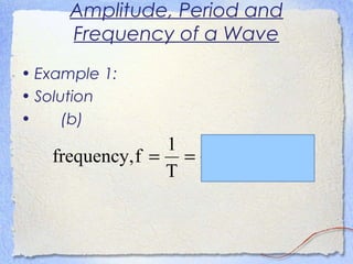 Amplitude, Period and
Frequency of a Wave
• Example 1:
• Solution
• (b)
Hz625.0
6.1
1
T
1
ffrequency, ===
 