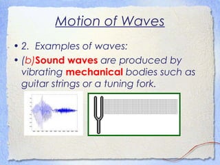 Motion of Waves
• 2. Examples of waves:
• (b)Sound waves are produced by
vibrating mechanical bodies such as
guitar strings or a tuning fork.
 