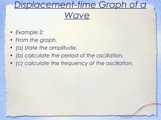 Displacement-time Graph of a
Wave
• Example 2:
• From the graph,
• (a) state the amplitude,
• (b) calculate the period of the oscillation,
• (c) calculate the frequency of the oscillation.
 