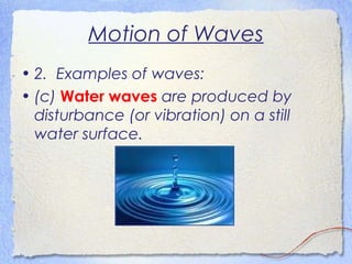 Motion of Waves
• 2. Examples of waves:
• (c) Water waves are produced by
disturbance (or vibration) on a still
water surface.
 