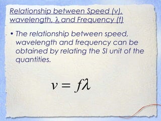 Relationship between Speed (v),
wavelength, λ and Frequency (f)
• The relationship between speed,
wavelength and frequency can be
obtained by relating the SI unit of the
quantities.
λfv =
 
