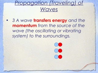 Propagation (Traveling) of
Waves
• 3 A wave transfers energy and the
momentum from the source of the
wave (the oscillating or vibrating
system) to the surroundings.
 
