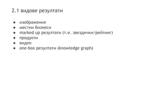 2.1 видове резултати
● изображения
● местни бизнеси
● marked up резултати (т.е. звездички/рейтинг)
● продукти
● видео
● one-box резултати (knowledge graph)
 