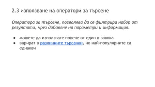 2.3 използване на оператори за търсене
Оператора за търсене, позволява да се филтрира набор от
резултати, чрез добавяне на параметри и информация.
● можете да използвате повече от един в заявка
● варират в различните търсачки, но най-популярните са
еднакви
 