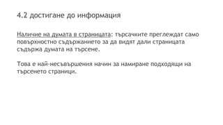 4.2 достигане до информация
Наличие на думата в страницата: търсачките преглеждат само
повърхностно съдържанието за да видят дали страницата
съдържа думата на търсене.
Това е най-несъвършения начин за намиране подходящи на
търсенето страници.
 