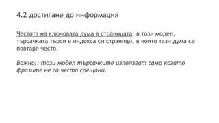 4.2 достигане до информация
Честота на ключовата дума в страницата: в този модел,
търсачката търси в индекса си страници, в които тази дума се
повтаря често.
Важно!: този модел търсачките използват само когато
фразите не са често срещани.
 