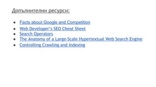 Допълнителни ресурси:
● Facts about Google and Competition
● Web Developer’s SEO Cheat Sheet
● Search Operators
● The Anatomy of a Large-Scale Hypertextual Web Search Engine
● Controlling Crawling and Indexing
 