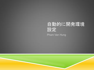 自動的に開発環境
設定
Pham Van Hung
 