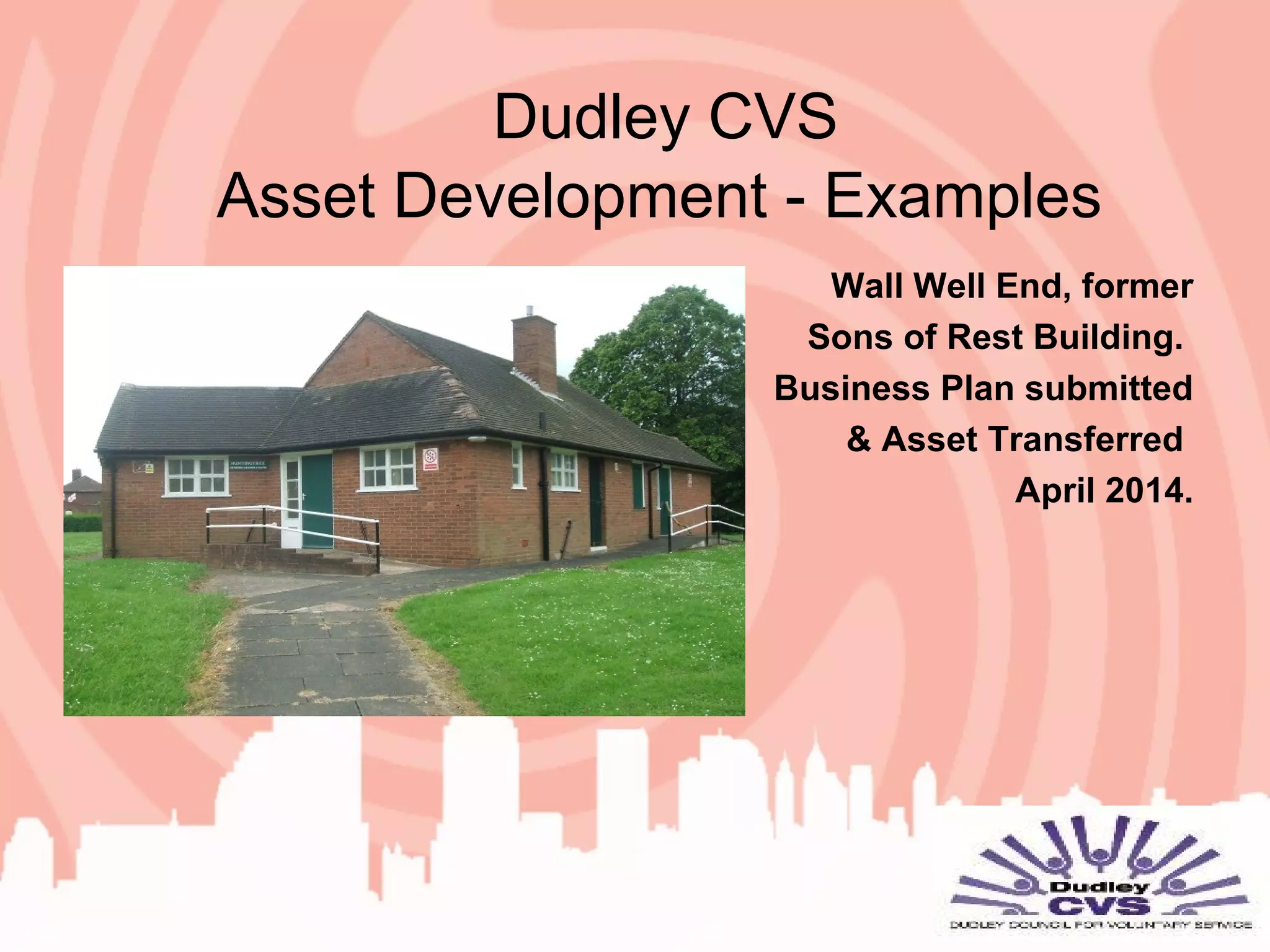 Dudley CVS
Asset Development - Examples
Wall Well End, former
Sons of Rest Building.
Business Plan submitted
& Asset Transferred
April 2014.
 