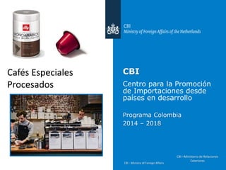 CBI - Ministry of Foreign Affairs
CBI
Centro para la Promoción
de Importaciones desde
países en desarrollo
Programa Colombia
2014 – 2018
CBI –Ministerio de Relaciones
Exteriores
Cafés Especiales
Procesados
 