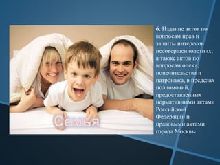 6. Издание актов по
вопросам прав и
защиты интересов
несовершеннолетних,
а также актов по
вопросам опеки,
попечительства и
патронажа, в пределах
полномочий,
предоставленных
нормативными актами
Российской
Федерации и
правовыми актами
города Москвы
 