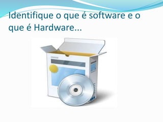 Identifique o que é software e o
que é Hardware...
 
