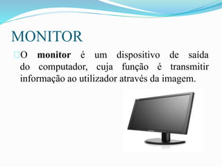 MONITOR
O monitor é um dispositivo de saída
do computador, cuja função é transmitir
informação ao utilizador através da imagem.
 
