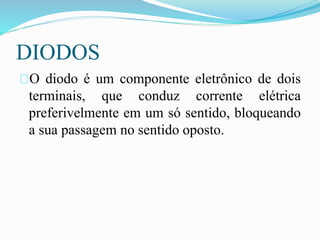 DIODOS
O diodo é um componente eletrônico de dois
terminais, que conduz corrente elétrica
preferivelmente em um só sentido, bloqueando
a sua passagem no sentido oposto.
 