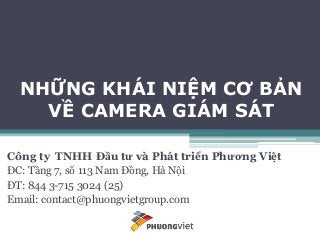 NHỮNG KHÁI NIỆM CƠ BẢN
VỀ CAMERA GIÁM SÁT
Công ty TNHH Đầu tư và Phát triển Phương Việt
ĐC: Tầng 7, số 113 Nam Đồng, Hà Nội
ĐT: 844 3-715 3024 (25)
Email: contact@phuongvietgroup.com
 