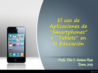 El uso de
Aplicaciones de
“Smartphones”
o “Tablets” en
la Educación
Profa. Elsie J. Soriano Ruiz
Enero, 2013
 