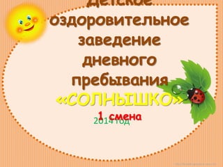 http://lorochkapogonec.ucoz.ru/
2014 год
Детское
оздоровительное
заведение
дневного
пребывания
«СОЛНЫШКО»
1 смена
 