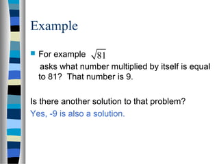 Example
 For example
asks what number multiplied by itself is equal
to 81? That number is 9.
Is there another solution to that problem?
Yes, -9 is also a solution.
81
 