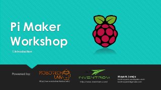 Pi Maker
Workshop
Powered by:
http://www.inventrom.com/http://www.robotechlabs.com/
Mayank Joneja
botmayank.wordpress.com
botmayank@gmail.com
1.Introduction
 