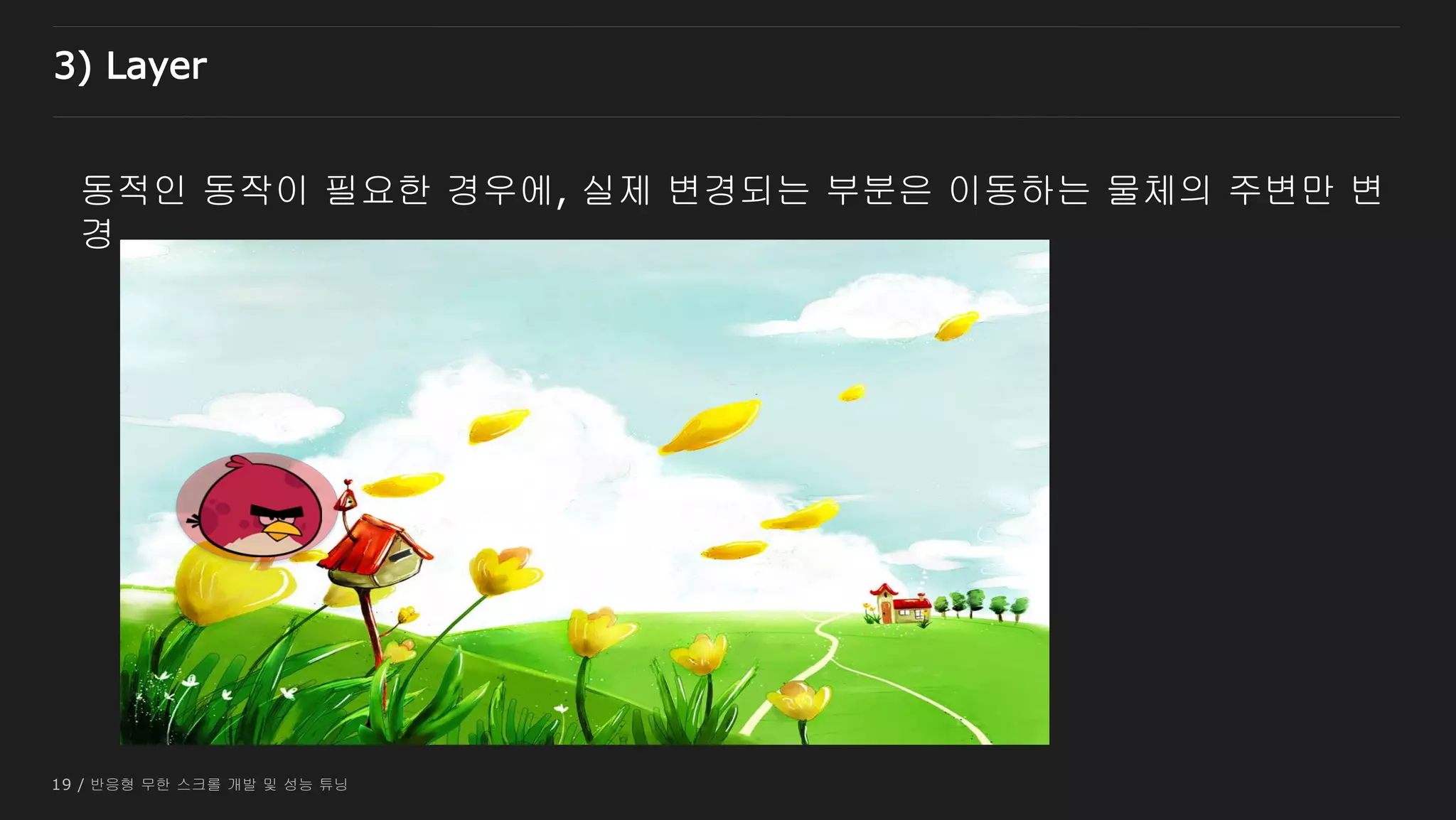 19 / 반응형 무한 스크롤 개발 및 성능 튜닝
동적인 동작이 필요한 경우에, 실제 변경되는 부분은 이동하는 물체의 주변만 변
경
3) Layer
 