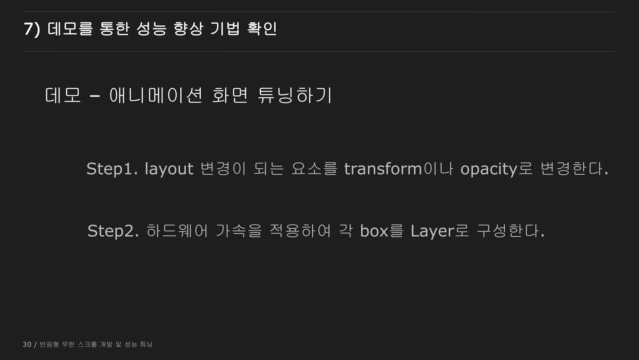 30 / 반응형 무한 스크롤 개발 및 성능 튜닝
데모 – 애니메이션 화면 튜닝하기
7) 데모를 통한 성능 향상 기법 확인
Step1. layout 변경이 되는 요소를 transform이나 opacity로 변경한다.
Step2. 하드웨어 가속을 적용하여 각 box를 Layer로 구성한다.
 