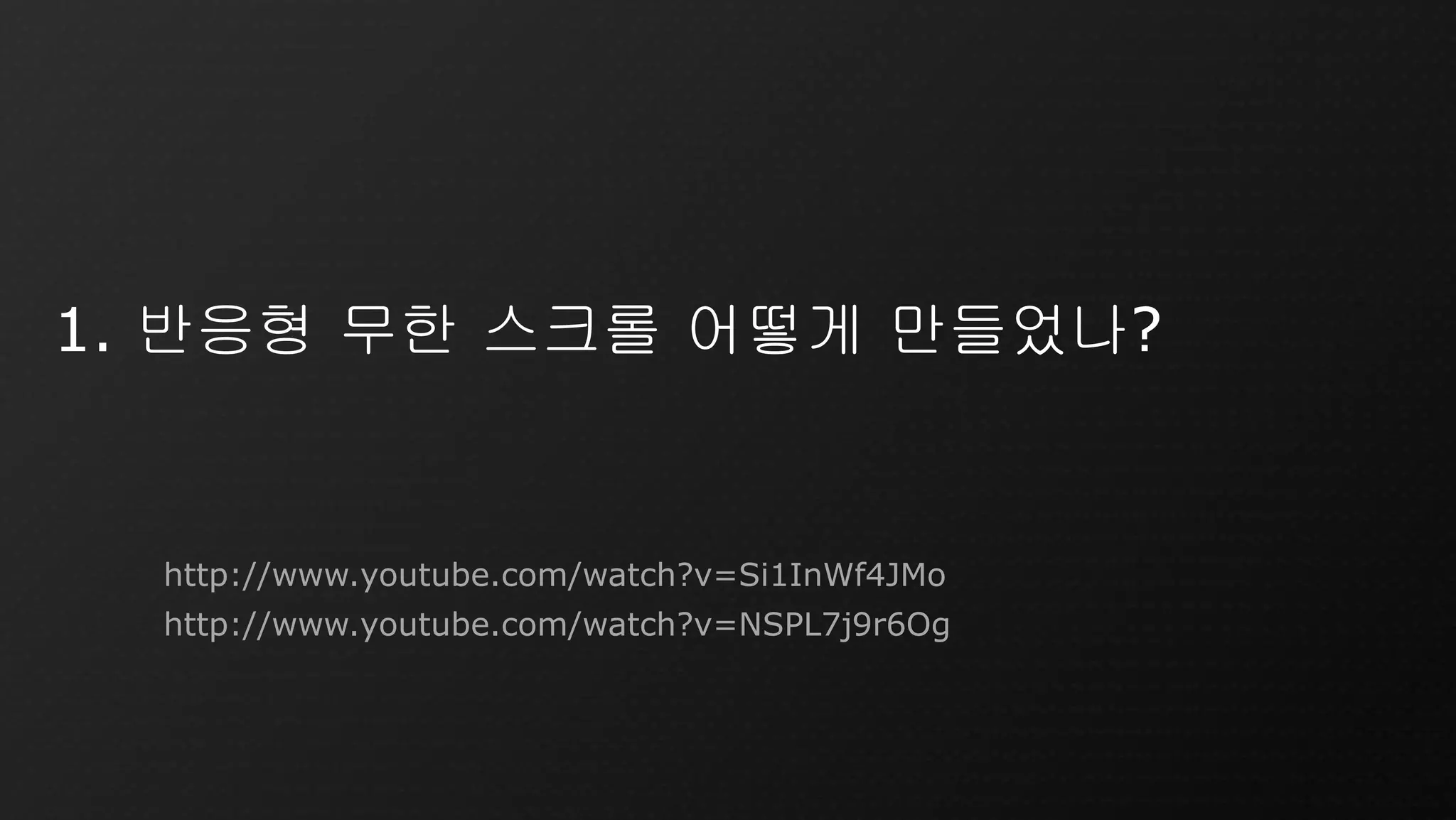1. 반응형 무한 스크롤 어떻게 만들었나?
http://www.youtube.com/watch?v=Si1InWf4JMo
http://www.youtube.com/watch?v=NSPL7j9r6Og
 
