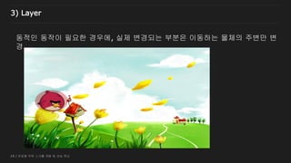 19 / 반응형 무한 스크롤 개발 및 성능 튜닝
동적인 동작이 필요한 경우에, 실제 변경되는 부분은 이동하는 물체의 주변만 변
경
3) Layer
 