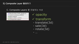 24 / 반응형 무한 스크롤 개발 및 성능 튜닝
C. Composite Layers 를 유발하는 속성
 transform
- translate(3d)
- sale(3d)
- rotate(3d)
- …
 opacity
5) Composite Layer 활용하기
 