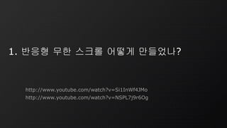 1. 반응형 무한 스크롤 어떻게 만들었나?
http://www.youtube.com/watch?v=Si1InWf4JMo
http://www.youtube.com/watch?v=NSPL7j9r6Og
 