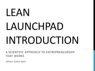 LEAN LAUNCHPAD INTRODUCTION 
A SCIENTIFIC APPROACH TO ENTREPRENEURSHIP THAT WORKS 
Jolien Coenraets  