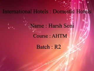 International Hotels : Domestic Hotels
Name : Harsh Soni
Course : AHTM
Batch : R2
 