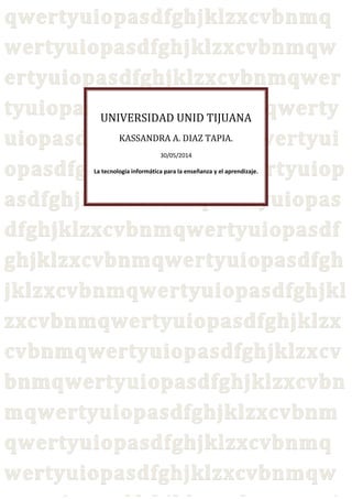 UNIVERSIDAD UNID TIJUANA
KASSANDRA A. DIAZ TAPIA.
30/05/2014
La tecnología informática para la enseñanza y el aprendizaje.
 